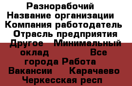 Разнорабочий › Название организации ­ Компания-работодатель › Отрасль предприятия ­ Другое › Минимальный оклад ­ 59 000 - Все города Работа » Вакансии   . Карачаево-Черкесская респ.